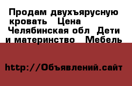 Продам двухъярусную кровать › Цена ­ 15 000 - Челябинская обл. Дети и материнство » Мебель   